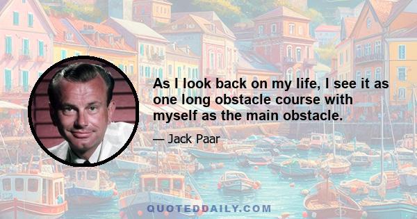 As I look back on my life, I see it as one long obstacle course with myself as the main obstacle.