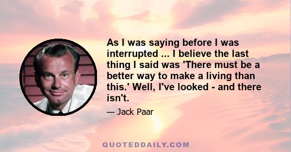 As I was saying before I was interrupted ... I believe the last thing I said was 'There must be a better way to make a living than this.' Well, I've looked - and there isn't.