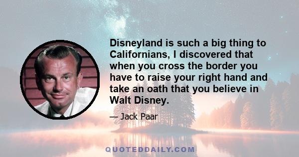 Disneyland is such a big thing to Californians, I discovered that when you cross the border you have to raise your right hand and take an oath that you believe in Walt Disney.