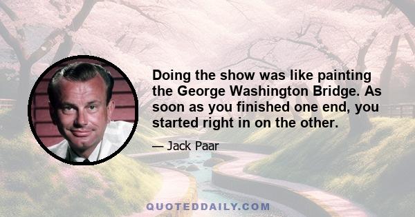 Doing the show was like painting the George Washington Bridge. As soon as you finished one end, you started right in on the other.