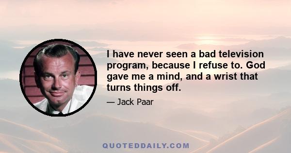 I have never seen a bad television program, because I refuse to. God gave me a mind, and a wrist that turns things off.