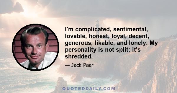 I'm complicated, sentimental, lovable, honest, loyal, decent, generous, likable, and lonely. My personality is not split; it's shredded.