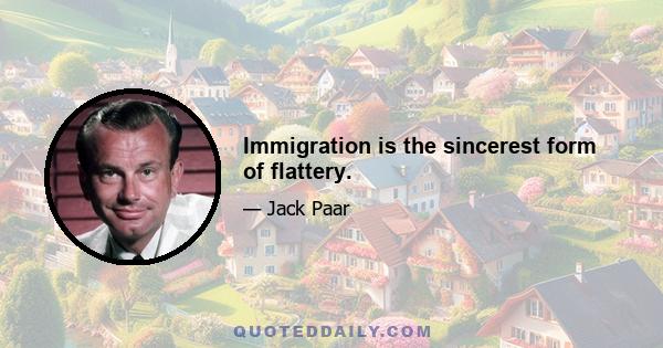 Immigration is the sincerest form of flattery.