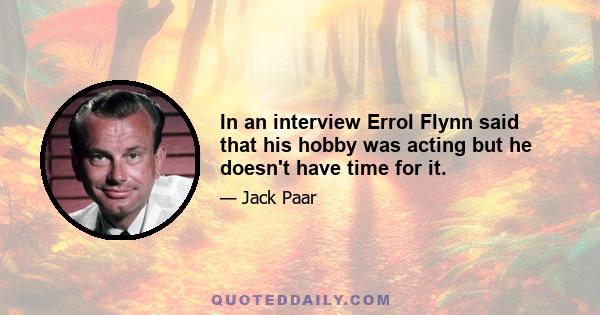 In an interview Errol Flynn said that his hobby was acting but he doesn't have time for it.