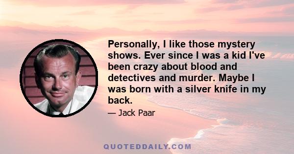 Personally, I like those mystery shows. Ever since I was a kid I've been crazy about blood and detectives and murder. Maybe I was born with a silver knife in my back.