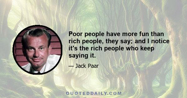 Poor people have more fun than rich people, they say; and I notice it's the rich people who keep saying it.