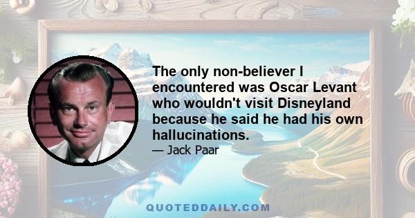 The only non-believer I encountered was Oscar Levant who wouldn't visit Disneyland because he said he had his own hallucinations.