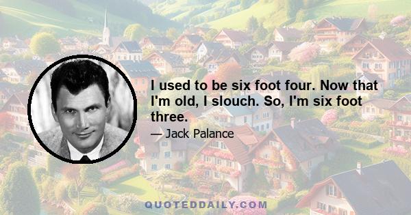 I used to be six foot four. Now that I'm old, I slouch. So, I'm six foot three.