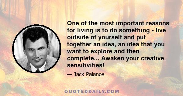 One of the most important reasons for living is to do something - live outside of yourself and put together an idea, an idea that you want to explore and then complete... Awaken your creative sensitivities!