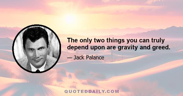 The only two things you can truly depend upon are gravity and greed.