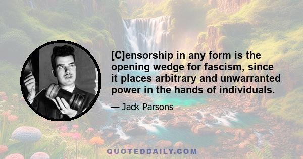 [C]ensorship in any form is the opening wedge for fascism, since it places arbitrary and unwarranted power in the hands of individuals.