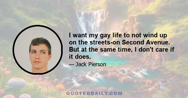 I want my gay life to not wind up on the streets-on Second Avenue. But at the same time, I don't care if it does.