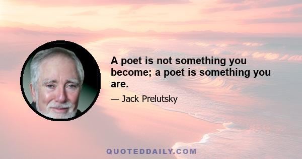 A poet is not something you become; a poet is something you are.