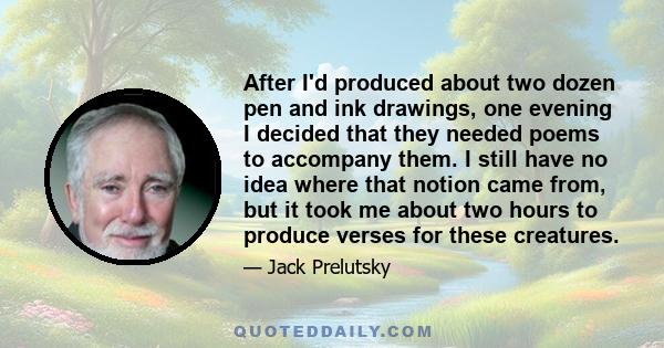 After I'd produced about two dozen pen and ink drawings, one evening I decided that they needed poems to accompany them. I still have no idea where that notion came from, but it took me about two hours to produce verses 