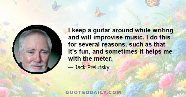 I keep a guitar around while writing and will improvise music. I do this for several reasons, such as that it's fun, and sometimes it helps me with the meter.