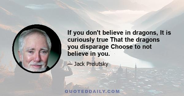 If you don't believe in dragons, It is curiously true That the dragons you disparage Choose to not believe in you.