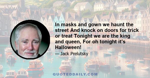 In masks and gown we haunt the street And knock on doors for trick or treat Tonight we are the king and queen, For oh tonight it's Halloween!