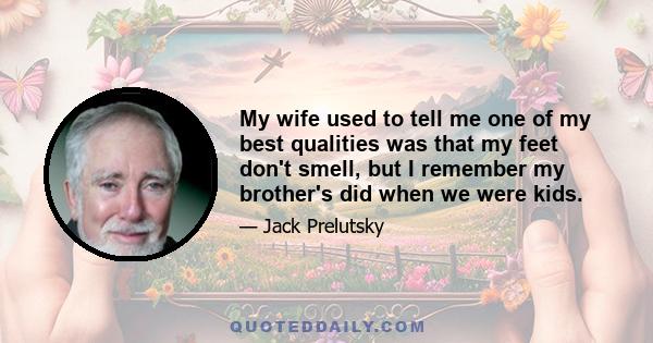 My wife used to tell me one of my best qualities was that my feet don't smell, but I remember my brother's did when we were kids.