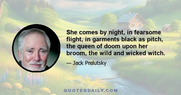 She comes by night, in fearsome flight, in garments black as pitch, the queen of doom upon her broom, the wild and wicked witch.