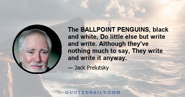 The BALLPOINT PENGUINS, black and white, Do little else but write and write. Although they've nothing much to say, They write and write it anyway.