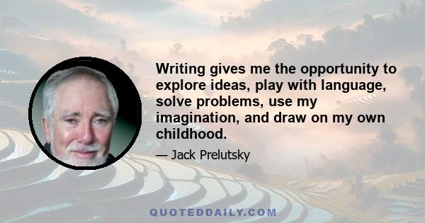 Writing gives me the opportunity to explore ideas, play with language, solve problems, use my imagination, and draw on my own childhood.