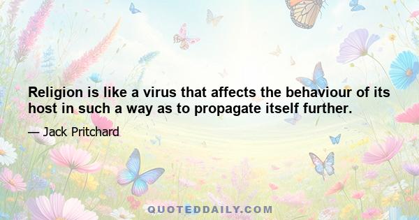 Religion is like a virus that affects the behaviour of its host in such a way as to propagate itself further.