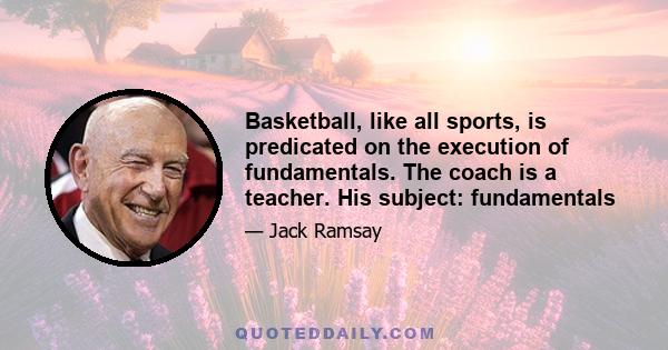 Basketball, like all sports, is predicated on the execution of fundamentals. The coach is a teacher. His subject: fundamentals