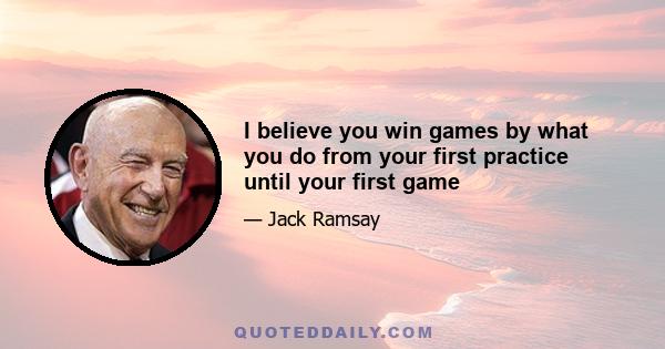 I believe you win games by what you do from your first practice until your first game