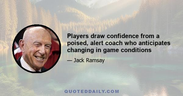 Players draw confidence from a poised, alert coach who anticipates changing in game conditions