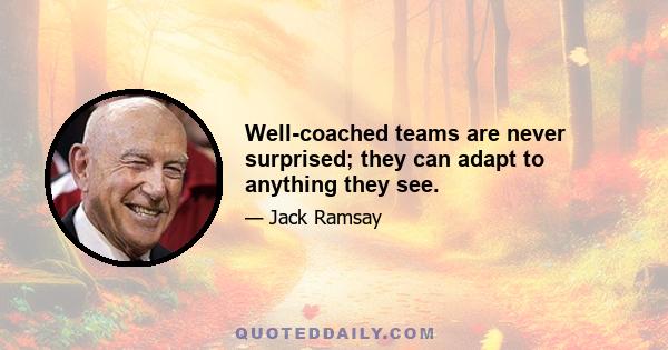 Well-coached teams are never surprised; they can adapt to anything they see.