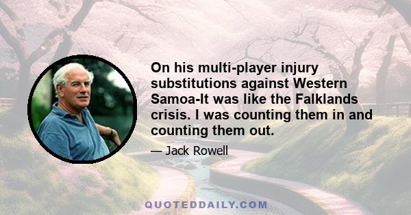 On his multi-player injury substitutions against Western Samoa-It was like the Falklands crisis. I was counting them in and counting them out.