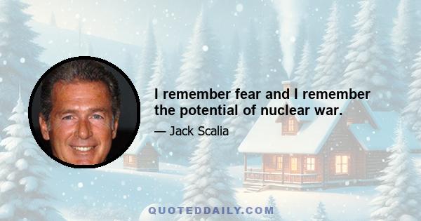 I remember fear and I remember the potential of nuclear war.