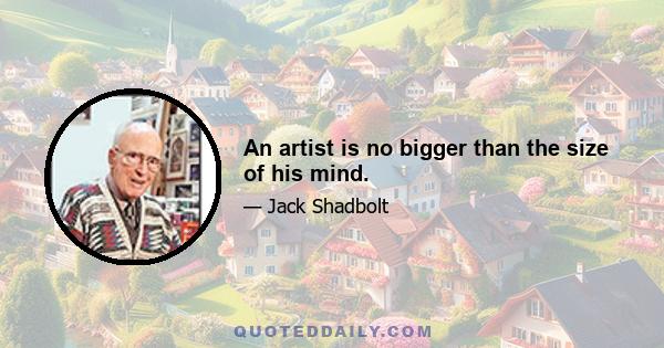 An artist is no bigger than the size of his mind.