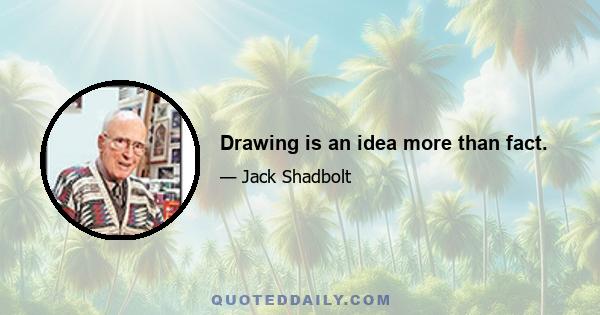 Drawing is an idea more than fact.