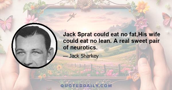 Jack Sprat could eat no fat,His wife could eat no lean. A real sweet pair of neurotics.