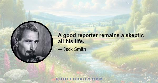 A good reporter remains a skeptic all his life.