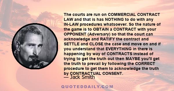 The courts are run on COMMERCIAL CONTRACT LAW and that is has NOTHING to do with any IN-LAW procedures whatsoever. So the nature of the game is to OBTAIN a CONTRACT with your OPPONENT (Adversary) so that the court can