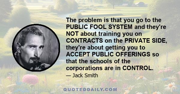 The problem is that you go to the PUBLIC FOOL SYSTEM and they're NOT about training you on CONTRACTS on the PRIVATE SIDE, they're about getting you to ACCEPT PUBLIC OFFERINGS so that the schools of the corporations are