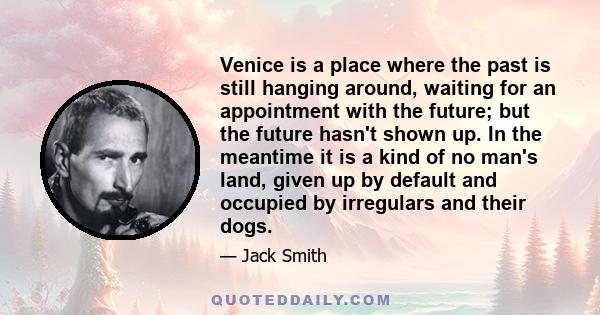 Venice is a place where the past is still hanging around, waiting for an appointment with the future; but the future hasn't shown up. In the meantime it is a kind of no man's land, given up by default and occupied by