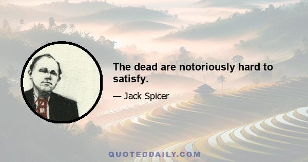 The dead are notoriously hard to satisfy.