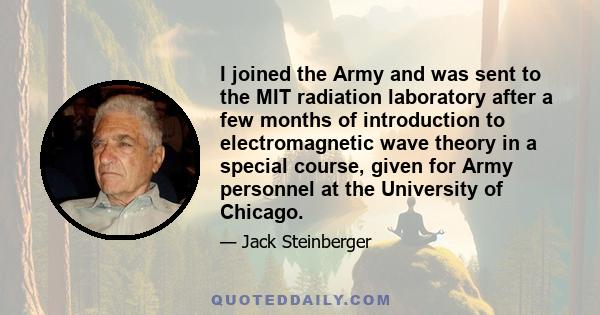 I joined the Army and was sent to the MIT radiation laboratory after a few months of introduction to electromagnetic wave theory in a special course, given for Army personnel at the University of Chicago.