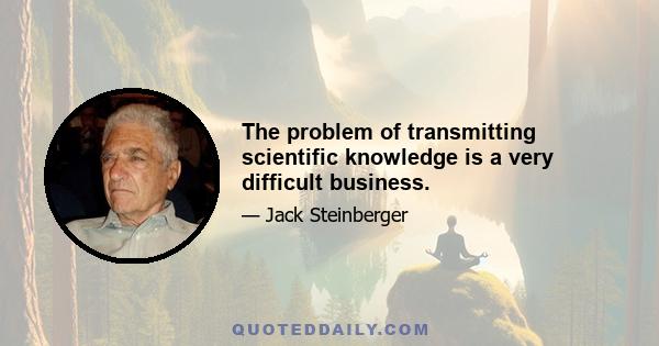 The problem of transmitting scientific knowledge is a very difficult business.