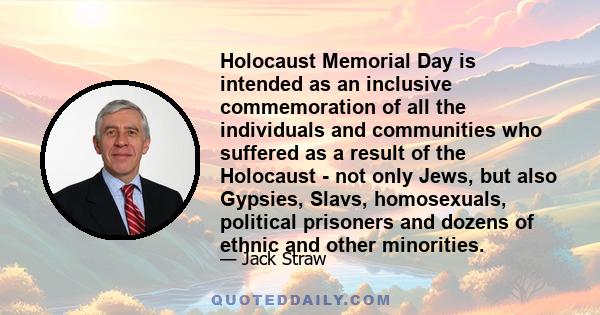 Holocaust Memorial Day is intended as an inclusive commemoration of all the individuals and communities who suffered as a result of the Holocaust - not only Jews, but also Gypsies, Slavs, homosexuals, political