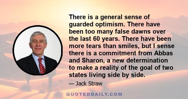 There is a general sense of guarded optimism. There have been too many false dawns over the last 60 years. There have been more tears than smiles, but I sense there is a commitment from Abbas and Sharon, a new