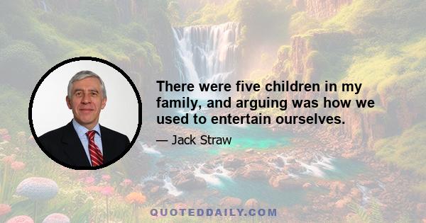 There were five children in my family, and arguing was how we used to entertain ourselves.