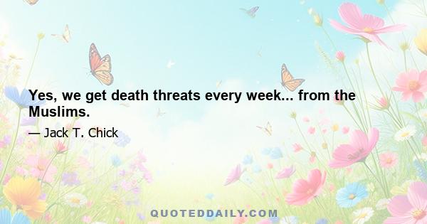 Yes, we get death threats every week... from the Muslims.