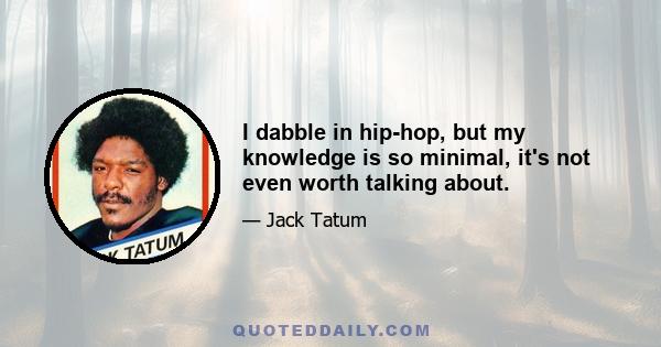 I dabble in hip-hop, but my knowledge is so minimal, it's not even worth talking about.