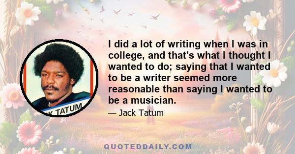 I did a lot of writing when I was in college, and that's what I thought I wanted to do; saying that I wanted to be a writer seemed more reasonable than saying I wanted to be a musician.