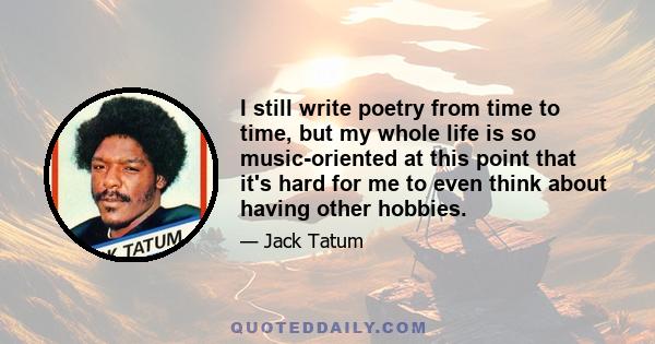 I still write poetry from time to time, but my whole life is so music-oriented at this point that it's hard for me to even think about having other hobbies.