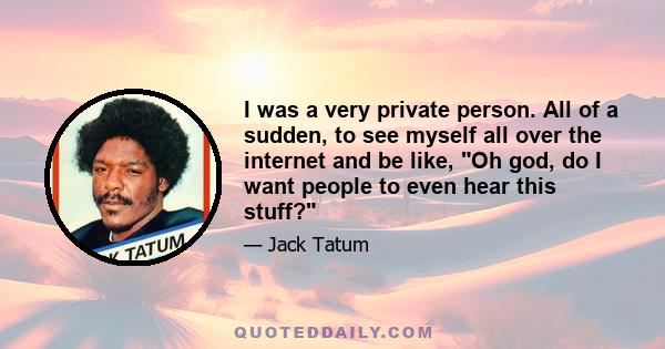 I was a very private person. All of a sudden, to see myself all over the internet and be like, Oh god, do I want people to even hear this stuff?